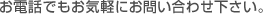 お電話でもお気軽にお問い合わせ下さい。